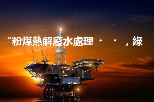 “粉煤熱解廢水處理，綠色創(chuàng)新引領(lǐng)環(huán)保新篇章”